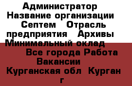 Администратор › Название организации ­ Септем › Отрасль предприятия ­ Архивы › Минимальный оклад ­ 25 000 - Все города Работа » Вакансии   . Курганская обл.,Курган г.